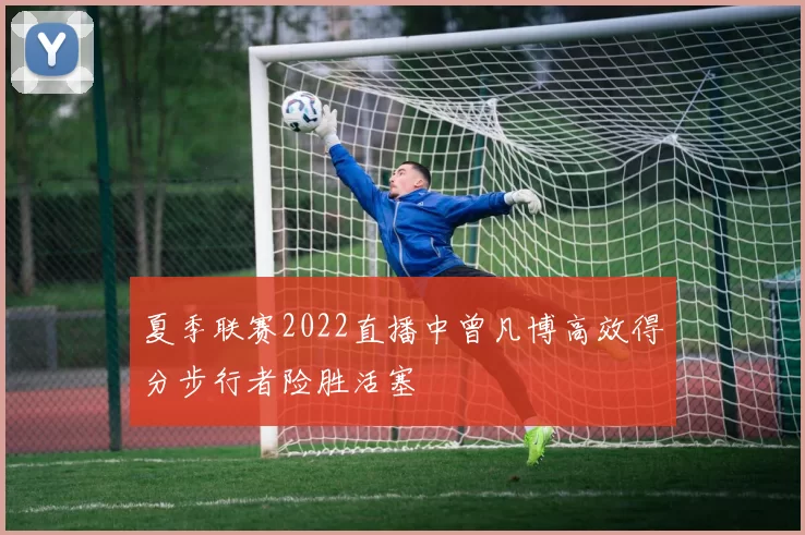 夏季联赛2022直播中曾凡博高效得分步行者险胜活塞
