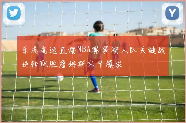 乐虎高速直播NBA赛事湖人队关键战逆转取胜詹姆斯末节爆发