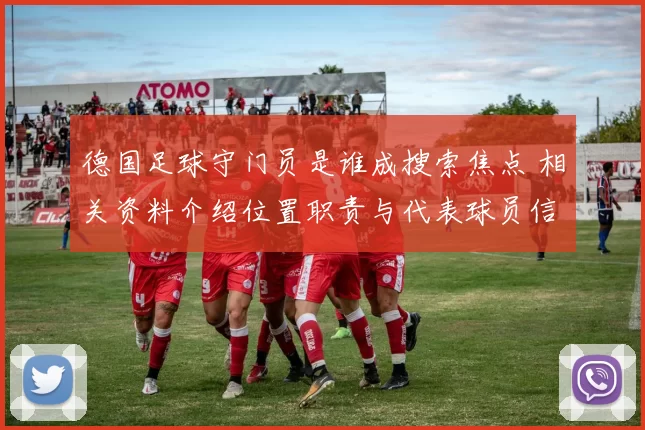 德国足球守门员是谁成搜索焦点 相关资料介绍位置职责与代表球员信息