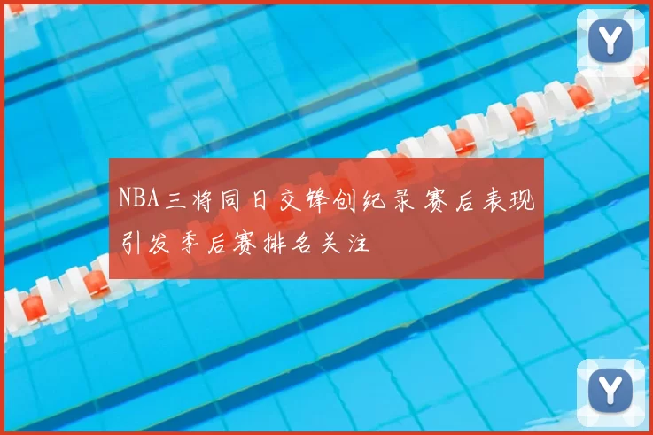 NBA三将同日交锋创纪录 赛后表现引发季后赛排名关注