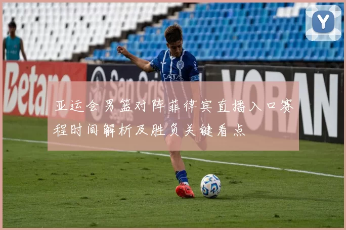 亚运会男篮对阵菲律宾直播入口赛程时间解析及胜负关键看点