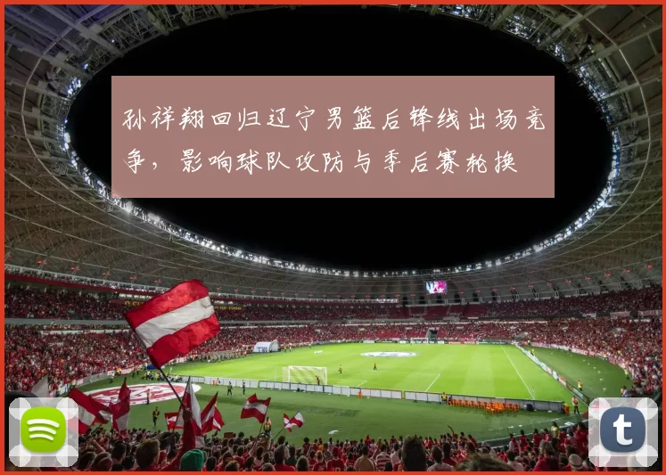 孙祥翔回归辽宁男篮后锋线出场竞争，影响球队攻防与季后赛轮换