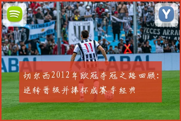 切尔西2012年欧冠夺冠之路回顾：逆转晋级并捧杯成赛季经典