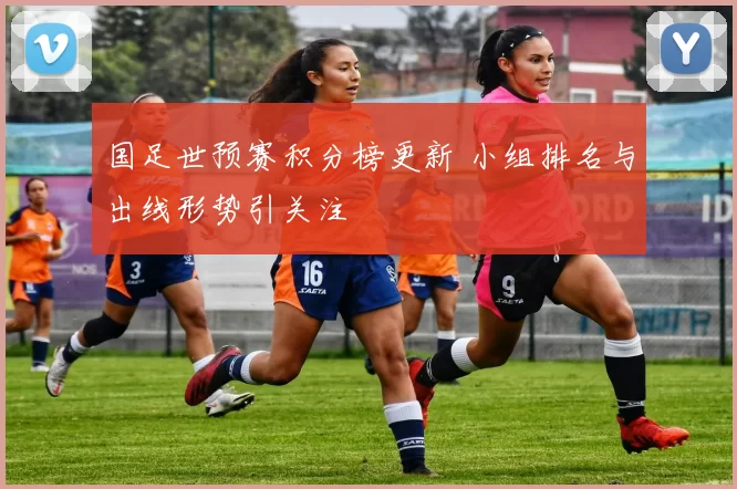 国足世预赛积分榜更新 小组排名与出线形势引关注