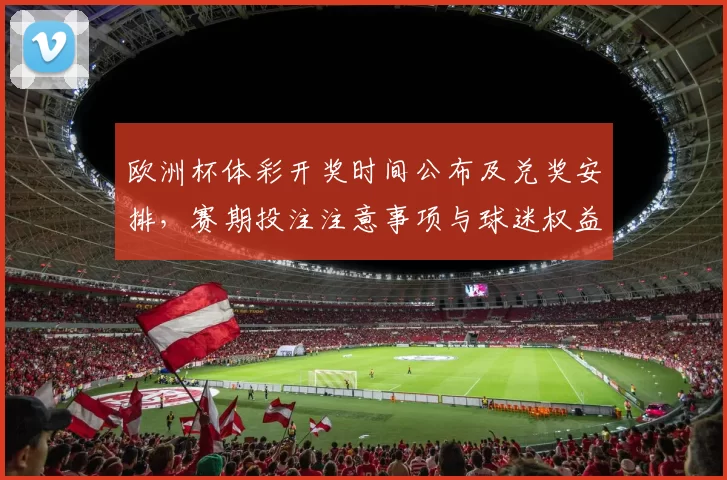 欧洲杯体彩开奖时间公布及兑奖安排，赛期投注注意事项与球迷权益影响解读