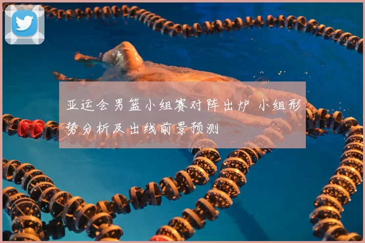 亚运会男篮小组赛对阵出炉 小组形势分析及出线前景预测