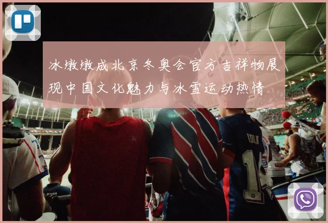 冰墩墩成北京冬奥会官方吉祥物展现中国文化魅力与冰雪运动热情