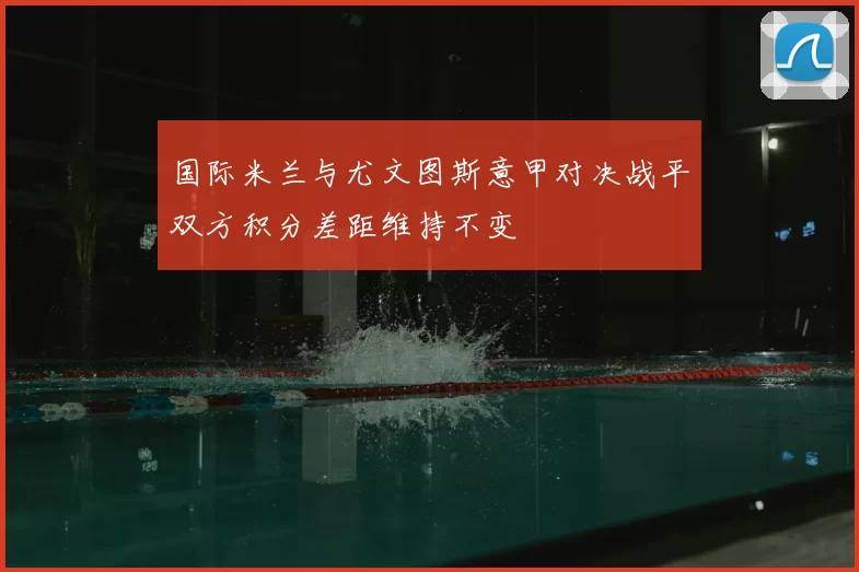国际米兰与尤文图斯意甲对决战平双方积分差距维持不变