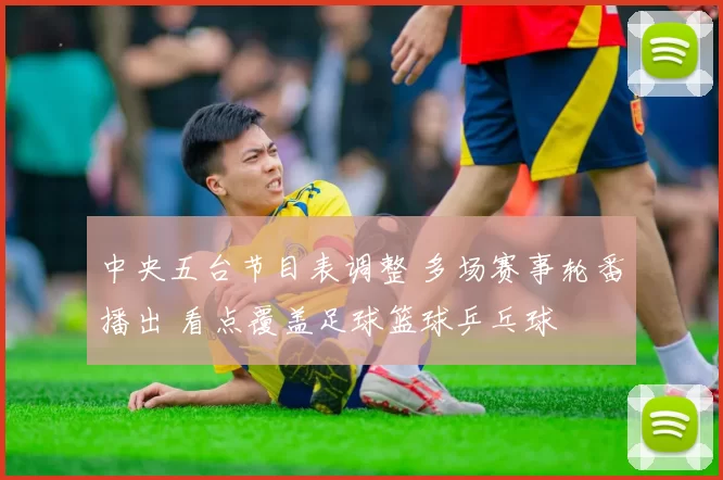 中央五台节目表调整 多场赛事轮番播出 看点覆盖足球篮球乒乓球