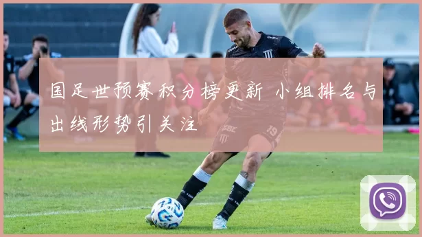 国足世预赛积分榜更新 小组排名与出线形势引关注