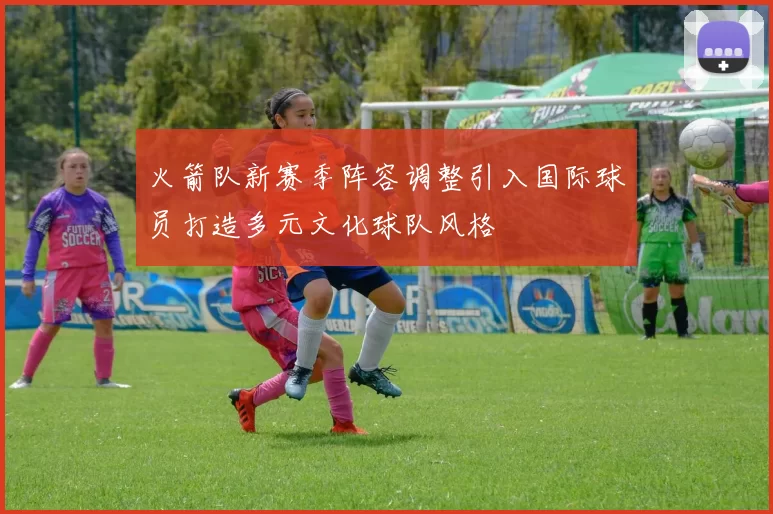 火箭队新赛季阵容调整引入国际球员打造多元文化球队风格