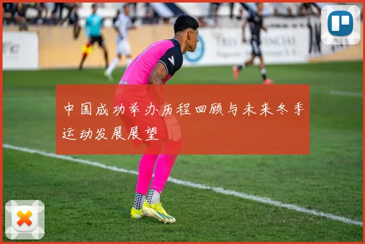 中国成功举办历程回顾与未来冬季运动发展展望