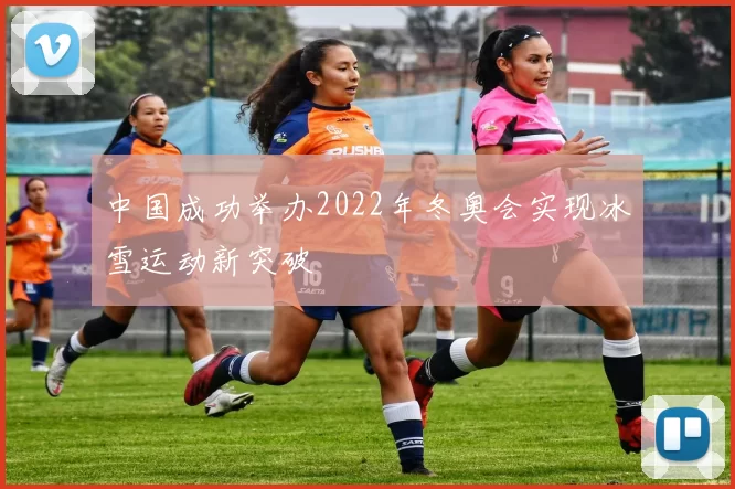 中国成功举办2022年冬奥会实现冰雪运动新突破