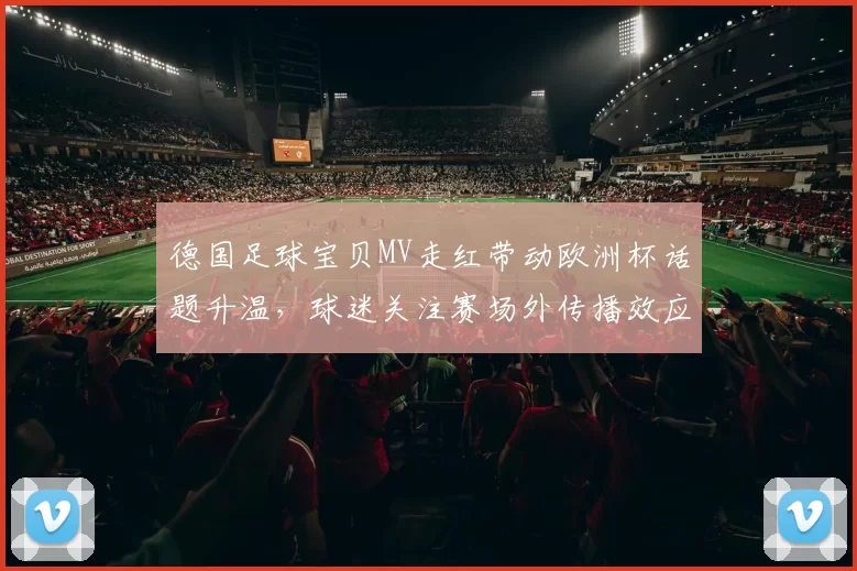 德国足球宝贝MV走红带动欧洲杯话题升温，球迷关注赛场外传播效应