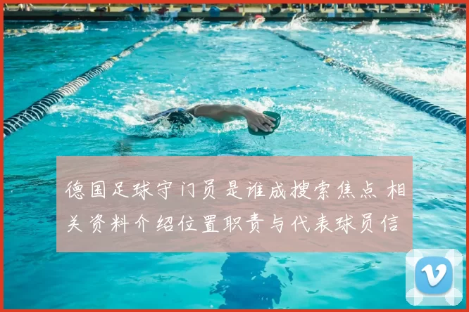德国足球守门员是谁成搜索焦点 相关资料介绍位置职责与代表球员信息