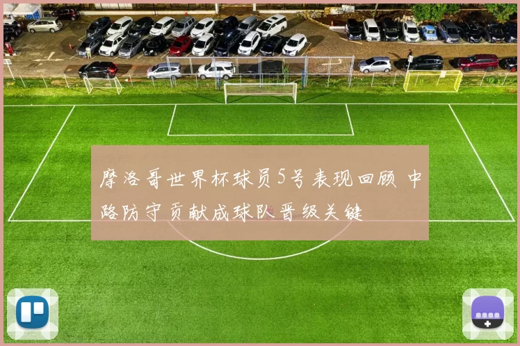 摩洛哥世界杯球员5号表现回顾 中路防守贡献成球队晋级关键