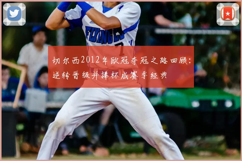 切尔西2012年欧冠夺冠之路回顾：逆转晋级并捧杯成赛季经典