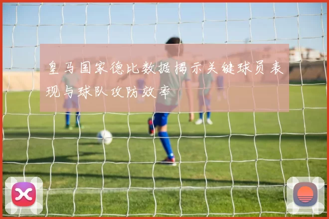 皇马国家德比数据揭示关键球员表现与球队攻防效率