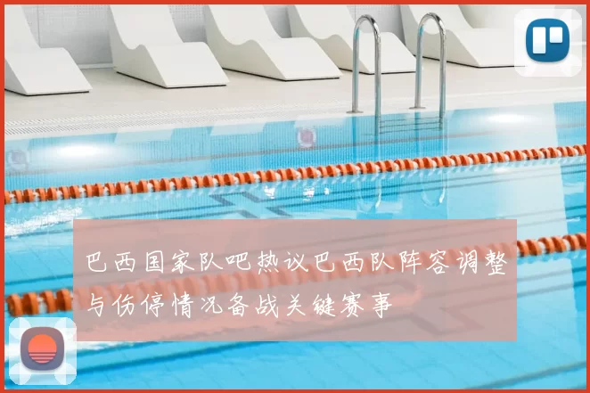 巴西国家队吧热议巴西队阵容调整与伤停情况备战关键赛事