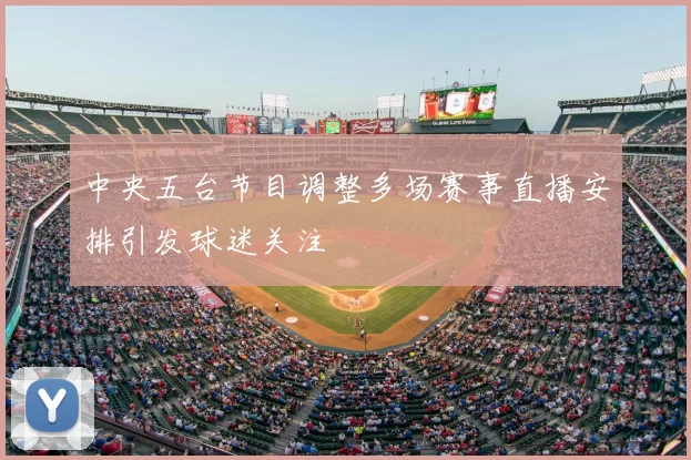 中央五台节目调整多场赛事直播安排引发球迷关注