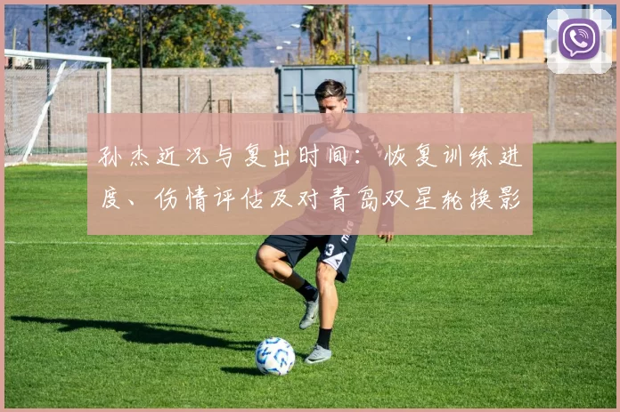 孙杰近况与复出时间：恢复训练进度、伤情评估及对青岛双星轮换影响