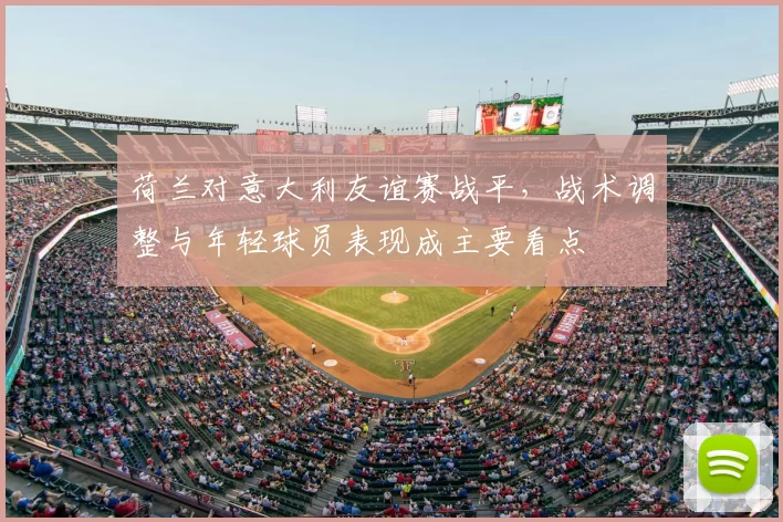 荷兰对意大利友谊赛战平，战术调整与年轻球员表现成主要看点