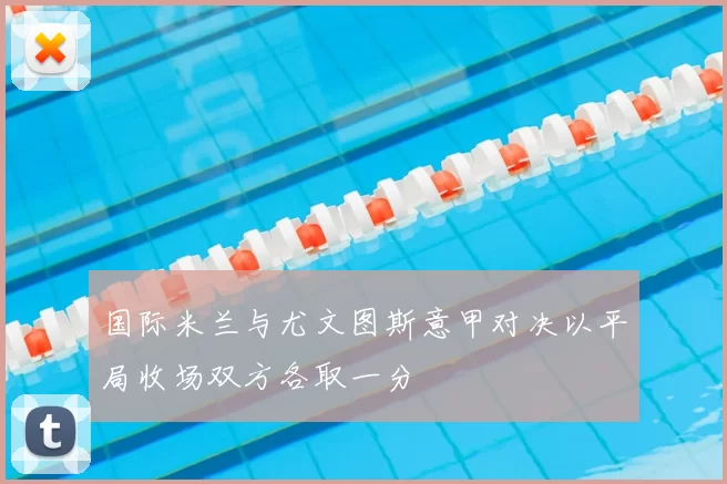国际米兰与尤文图斯意甲对决以平局收场双方各取一分