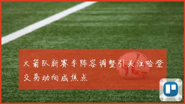 火箭队新赛季阵容调整引关注哈登交易动向成焦点