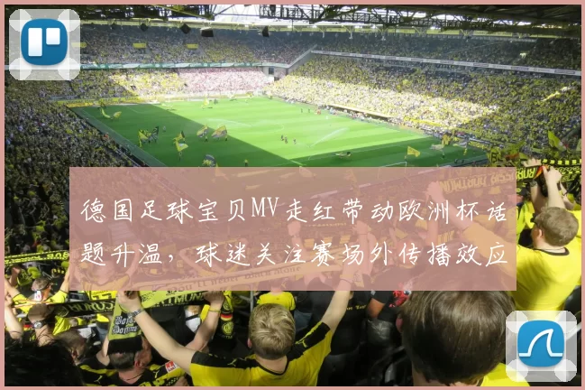德国足球宝贝MV走红带动欧洲杯话题升温,球迷关注赛场外传播效应