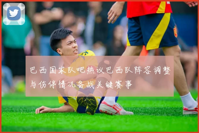 巴西国家队吧热议巴西队阵容调整与伤停情况备战关键赛事