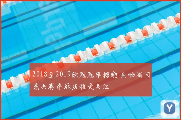 2018至2019欧冠冠军揭晓 利物浦问鼎决赛夺冠历程受关注