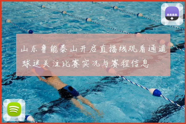 山东鲁能泰山开启直播线观看通道 球迷关注比赛实况与赛程信息