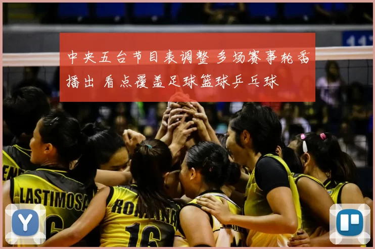 中央五台节目表调整 多场赛事轮番播出 看点覆盖足球篮球乒乓球