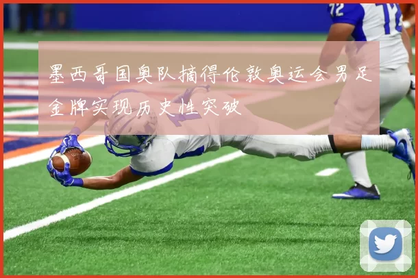 墨西哥国奥队摘得伦敦奥运会男足金牌实现历史性突破