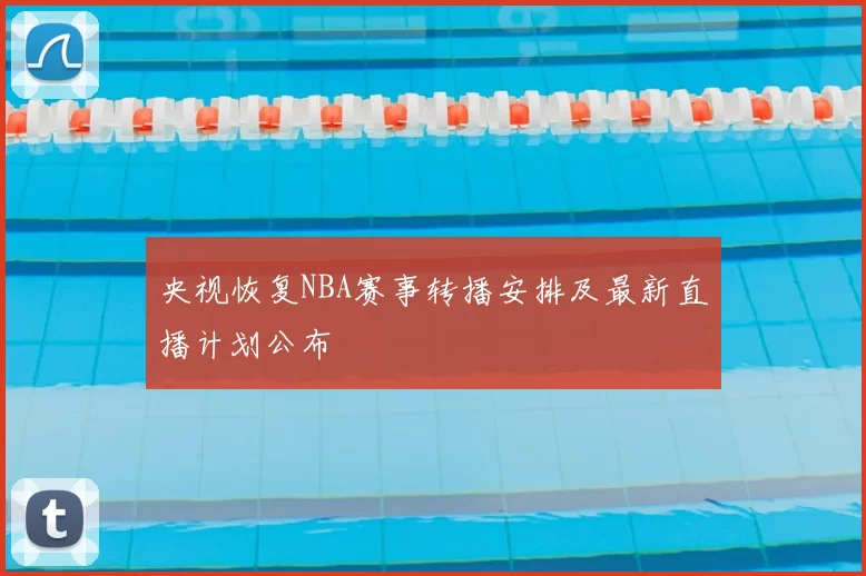 央视恢复NBA赛事转播安排及最新直播计划公布