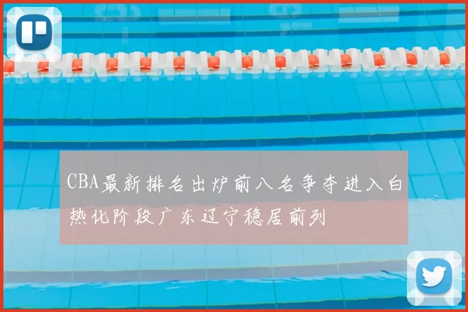 CBA最新排名出炉前八名争夺进入白热化阶段广东辽宁稳居前列