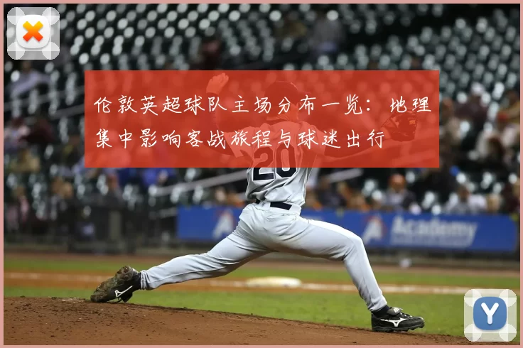 伦敦英超球队主场分布一览:地理集中影响客战旅程与球迷出行