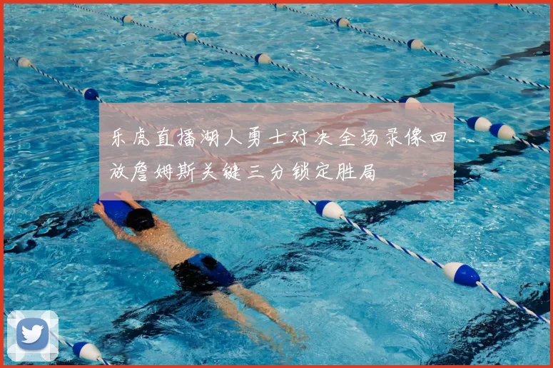 乐虎直播湖人勇士对决全场录像回放詹姆斯关键三分锁定胜局