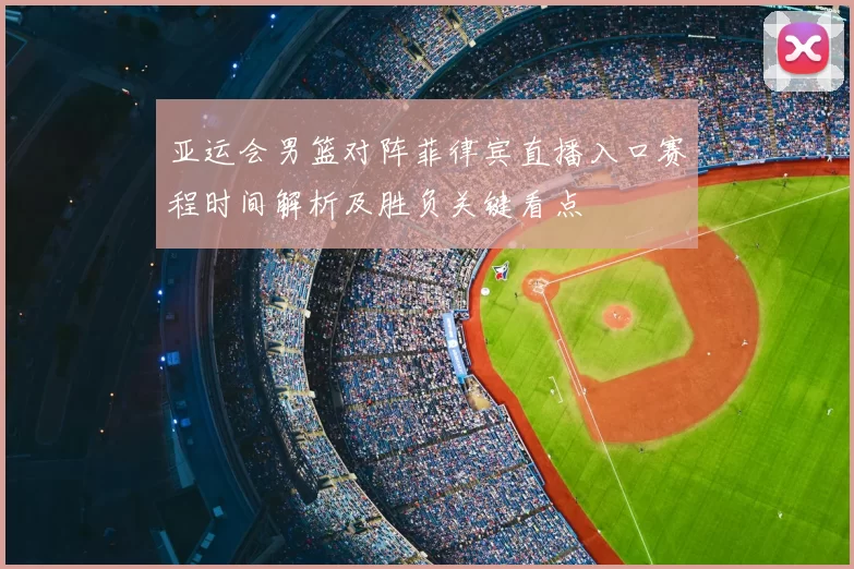 亚运会男篮对阵菲律宾直播入口赛程时间解析及胜负关键看点