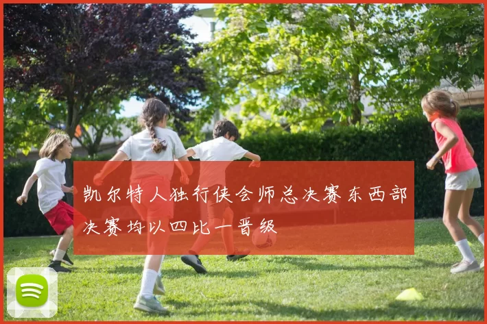 凯尔特人独行侠会师总决赛东西部决赛均以四比一晋级