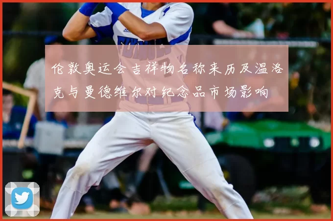 伦敦奥运会吉祥物名称来历及温洛克与曼德维尔对纪念品市场影响